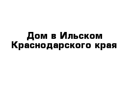 Дом в Ильском Краснодарского края